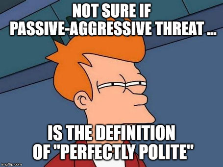 So warning that "you will do this OR ELSE..." and "I'm not personally attacking you BUT..." is now considered polite explanation?