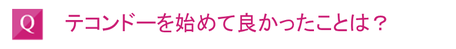 テコンドーを始めて良かったことは？