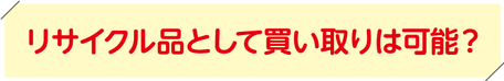 リサイクル品として買い取りは可能？