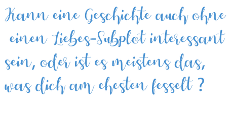 Kann eine Geschichte auch ohne einen Liebes-Subplot interessant sein, oder ist es meistens das, was dich am meisten fesselt?
