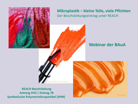 REACH Beschränkung im Anhang XVII, Eintrag 78. Dort geht es um Synthetische Polymermikropartikel (SPM) oder auch "Mikroplastik" genannt. Stellvertretend Flitter, Glitzer in Lippenstift und Glitzerschleim für Kinder. Es geht um ein REACH Webinar der BAuA.