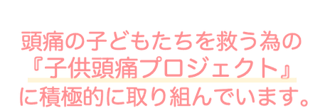 頭痛の子どもたちを救う為の『子供頭痛プロジェクト』に積極的に取り組んでいます。