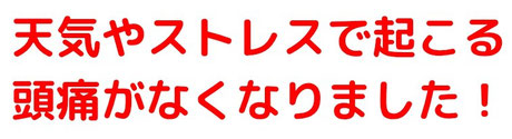 天気やストレスで起こる頭痛がなくなりました！