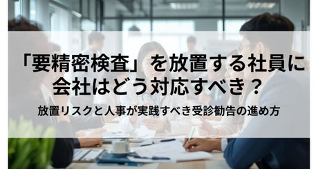 ：「要精密検査」を放置する社員に会社はどう対応すべき？放置リスクと人事が実践すべき受診勧告の進め方