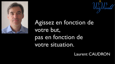 "Agissez en fonction de votre but, pas en fonction de votre situation." Laurent Caudron