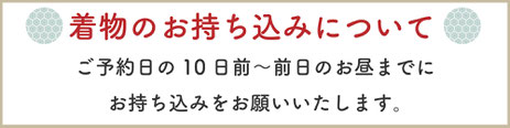 【着物のお持ち込みについて】ご予約日の10日前〜前日のお昼までにお持ち込みをお願いいたします。