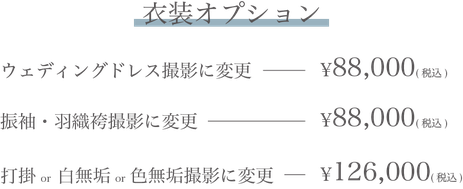 【衣装オプション】・ウェディングドレス撮影に変更：88,000円(税込)・振袖羽織袴撮影に変更：88,000円(税込)・打掛or白無垢or色無垢撮影に変更：126,000円(税込)