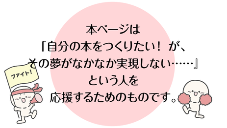 本ページは、「自分の本をつくりたいが、その夢がなかなか実現しない」という人を応援するためのものです。