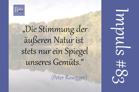 „Die Stimmung der äußeren Natur ist stets nur ein Spiegel unseres Gemüts“ (Peter Rosegger)