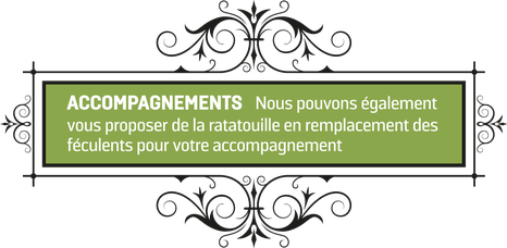accompagnements : Nous pouvons également vous proposer de la ratatouille en remplacement des féculents pour votre accompagnement