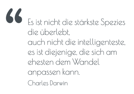 Es ist nicht die stärkste Spezies die überlebt, auch nicht die intelligenteste. es ist diejenige, die sich am Besten an den Wandel anpassen kann. - Charles Darwin