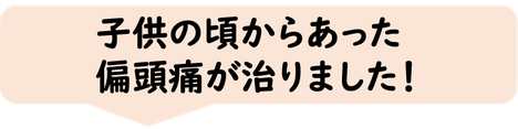 子供の頃からあった偏頭痛が治りました。