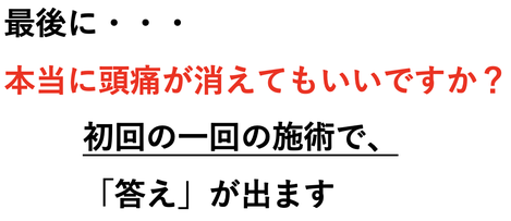 最後に・・・ 本当に頭痛がよくなってもいいですか？ 最初の一回の施術で 「答え」がでます。