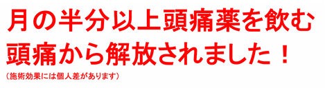 月の半分以上頭痛薬を飲む頭痛から解放されました！（施術効果には個人差があります）