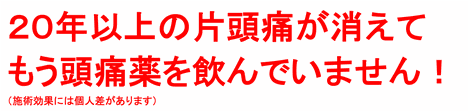 ２０年以上の偏頭痛が消えて、もう頭痛薬を飲んでいません！（施術効果には個人差があります）