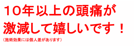 １０年以上の頭痛が激減して嬉しいです！（施術効果には個人差があります）