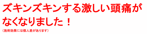 ズキンズキンする激しい頭痛がなくなりました！（施術効果には個人差があります）