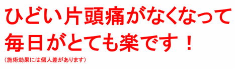 ひどい片頭痛がなくなって毎日がとても楽です！（施術効果には個人差があります）