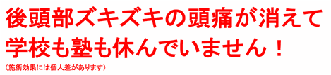 後頭部ズキズキの頭痛が消えて学校も塾も休んでいません！（施術効果には個人差があります）