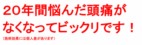 ２０年間悩んだ頭痛がなくなってビックリです！（施術効果には個人差があります）