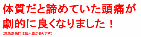 体質だと諦めていた頭痛が劇的によくなりました！（施術効果には個人差があります）