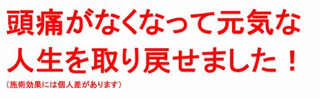 頭痛がなくなって元気な人生を取り戻せました！（施術効果には個人差があります）