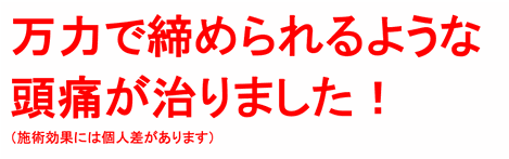 万力で締められるような頭痛が治りました！（施術効果には個人差があります）