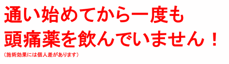 通い始めてから一度も頭痛薬を飲んでいません！（施術効果には個人差があります）