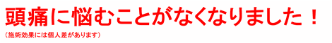 頭痛に悩むことがなくなりました！（施術効果には個人差があります）