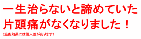 一生治らないと諦めていた片頭痛がなくなりました！（施術効果には個人差があります）