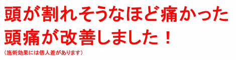 頭が割れそうなほど痛かった頭痛が改善しました！（施術効果には個人差があります）