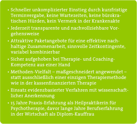 Kurzfristige Terminvergabe, keine Wartezeiten. Transparente Vorgehensweise. Attraktive Paketangebote für nachhaltige Zusammenarbeit. Therapie- und Coaching-Kompetenz aus einer Hand. Methoden-Vielfalt. Evidenzbasierte Verfahren. 15 Jahre Praxis-Erfahrung.