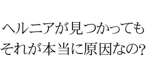 ヘルニアが見つかっても、それが本当に原因なの？