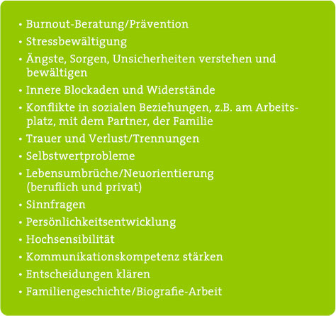 Burnout-Prävention, Stressbewältigung, Ängste, Sorgen, Blockaden, Konflikte, Trauer, Trennung, Selbstwertprobleme, Lebensumbrüche, Neuorientierung, beruflich, Sinn, Persönlichkeitsentwicklung, Hochsensibilität, Kommunikation, Entscheidungen, Biografie