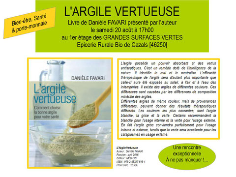 L'ARGILE VERTUEUSE de Danièle Favari aux Ed. Medecis sera présenté et dédicacé par l'auteur le 20 aout 2016 à Cazals en pays de Bouriane. Rendez-vous dans LES GRANDES SURFACES VERTES Epicerie Rurale Bio à 17h00.