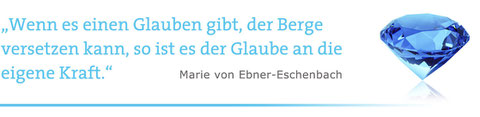 "Wenn es einen Glauben gibt, der Berge versetzen kann, so ist es der Glaube an die eigene Kraft." Marie von Ebner-Eschenbach