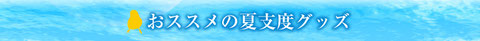 おススメの夏支度グッズ 特集