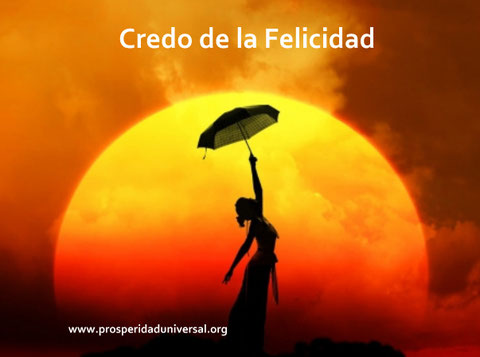 CREDO DE LA FELICIDAD  - PROSPERIRIDAD UNIVERSAL Comenzaré cada mañana sin miedo, esperando todas las cosas maravillosas que ese día me traerá.   