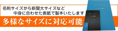 多様なサイズに対応可能　名刺サイズから新聞大のサイズなど、中身に合わせた表紙で製本いたします。