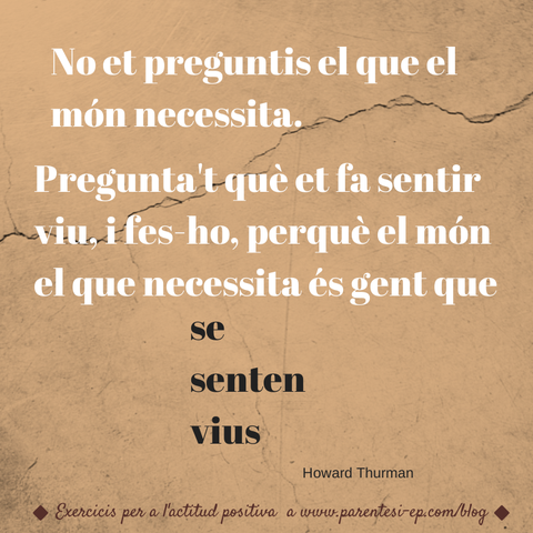 No et preguntis el que el món necessita. Pregunta't què et fa sentir viu, i fes-ho, perquè el món el que necessita és gent que es senten vius