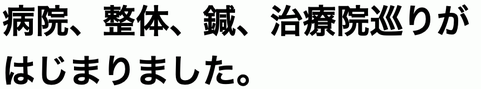 病院、整体、鍼灸、治療院巡りがはじまりました。