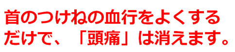 首の血行をよくすると頭痛は消えます。