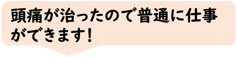 頭痛が治って仕事ができるようになった