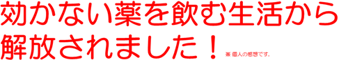 効かない薬を飲む生活から 解放されました！