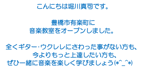こんにちは堀川真司です。 　豊橋市牟呂町と東田坂上駅前（豊橋）に　　 　新しい音楽教室をオープンしました。    　全くギター･ウクレレにさわった事がない方も、 　　今よりもっと上達したい方も、 ぜひ一緒に音楽を楽しく学びましょう(*^_^*)