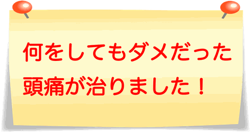 何をしてもダメだった頭痛が治りました！