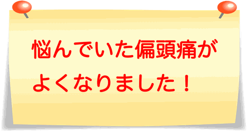 悩んでいた偏頭痛がよくなりました！
