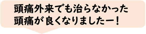 頭痛外来でも治らなかった頭痛が良くなりました。