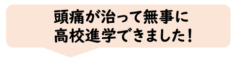 頭痛が治って無事に高校進学できました。