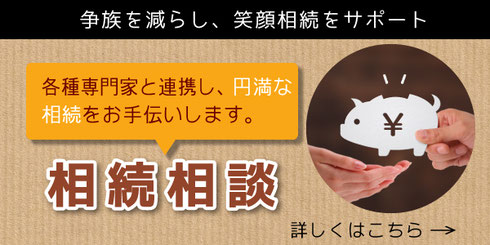 争族を減らし、笑顔相続をサポート：各種専門家と連携し、円満な相続をお手伝いします：相続相談はこちら